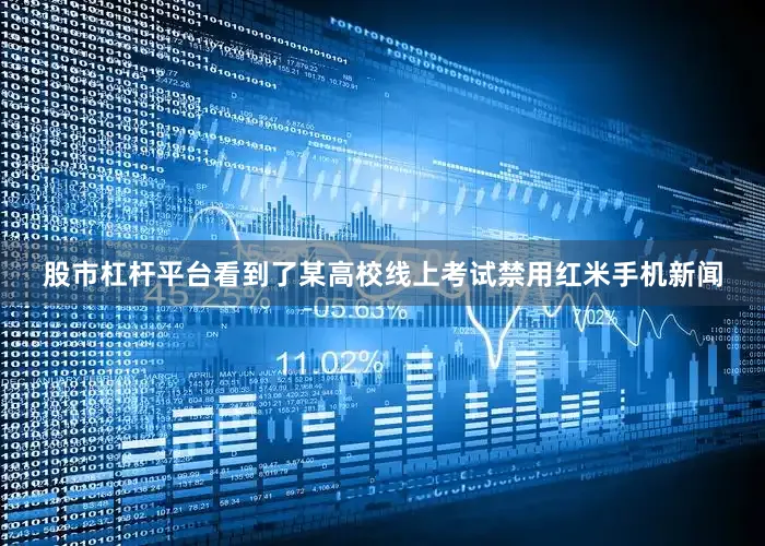 股市杠杆平台看到了某高校线上考试禁用红米手机新闻
