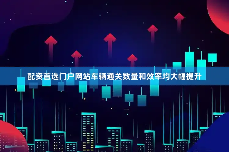 配资首选门户网站车辆通关数量和效率均大幅提升