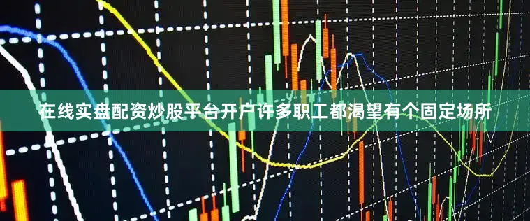 在线实盘配资炒股平台开户许多职工都渴望有个固定场所