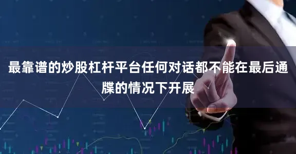 最靠谱的炒股杠杆平台任何对话都不能在最后通牒的情况下开展