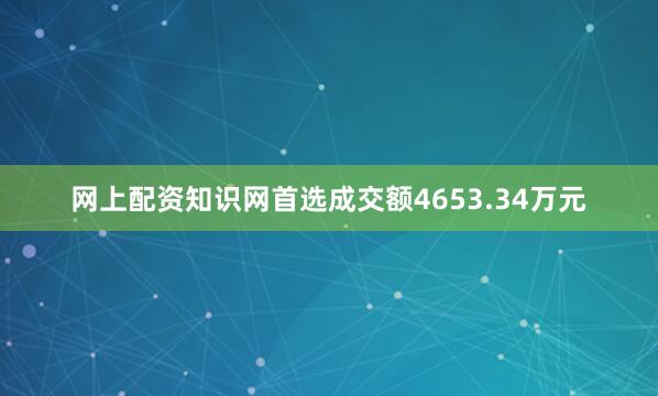 网上配资知识网首选成交额4653.34万元