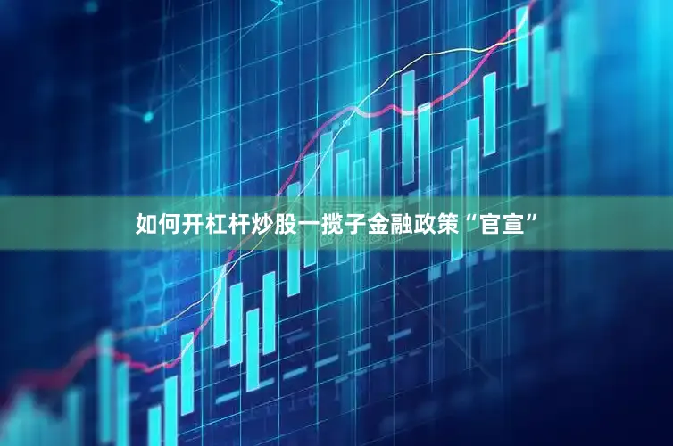 如何开杠杆炒股一揽子金融政策“官宣”
