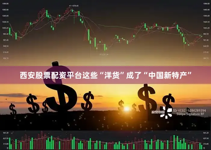 西安股票配资平台这些“洋货”成了“中国新特产”