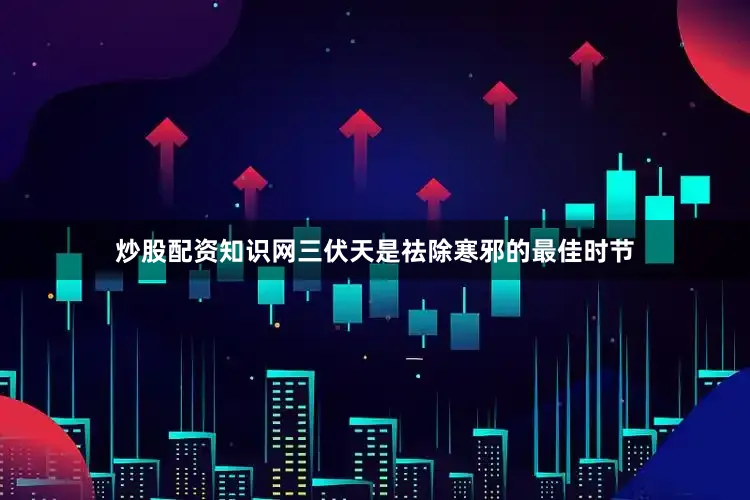 炒股配资知识网三伏天是祛除寒邪的最佳时节