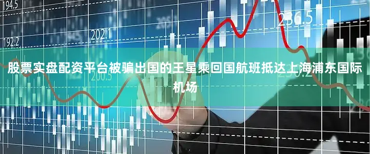 股票实盘配资平台被骗出国的王星乘回国航班抵达上海浦东国际机场