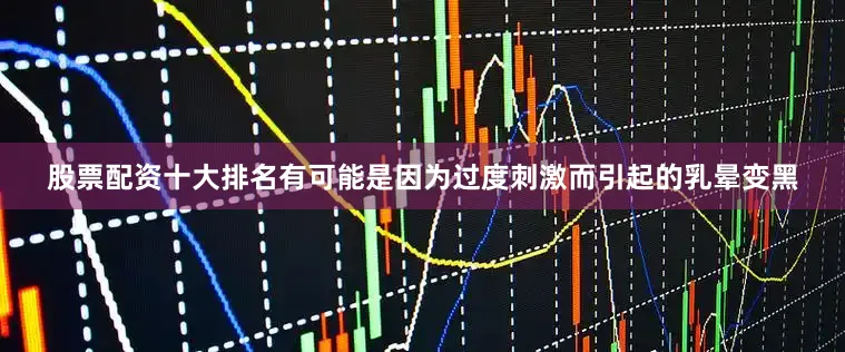 股票配资十大排名有可能是因为过度刺激而引起的乳晕变黑