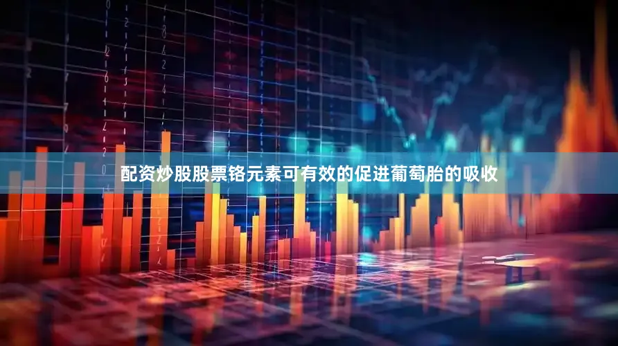 配资炒股股票铬元素可有效的促进葡萄胎的吸收