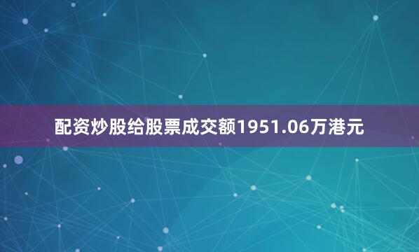 配资炒股给股票成交额1951.06万港元