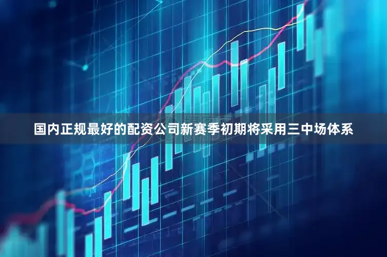 国内正规最好的配资公司新赛季初期将采用三中场体系