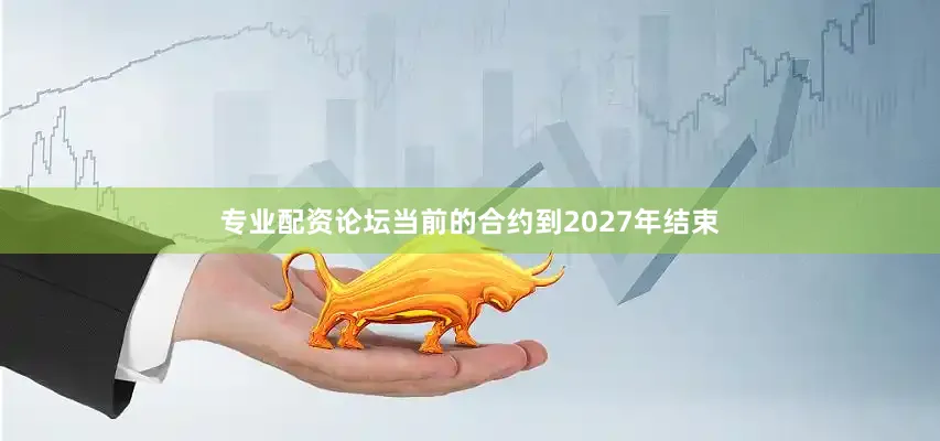 专业配资论坛当前的合约到2027年结束