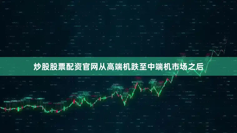 炒股股票配资官网从高端机跌至中端机市场之后