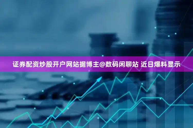 证券配资炒股开户网站据博主@数码闲聊站 近日爆料显示