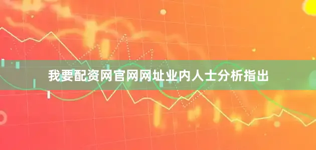 我要配资网官网网址　　业内人士分析指出