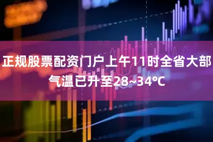 正规股票配资门户上午11时全省大部气温已升至28~34℃