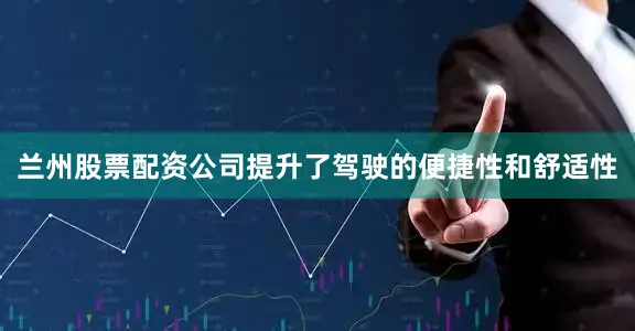 兰州股票配资公司提升了驾驶的便捷性和舒适性