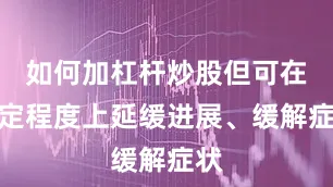 如何加杠杆炒股但可在一定程度上延缓进展、缓解症状