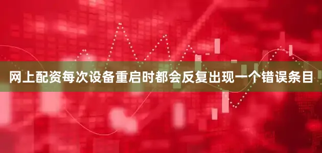 网上配资每次设备重启时都会反复出现一个错误条目