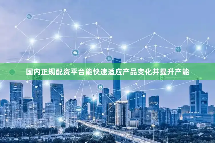 国内正规配资平台能快速适应产品变化并提升产能