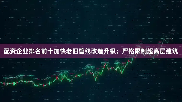 配资企业排名前十加快老旧管线改造升级；严格限制超高层建筑