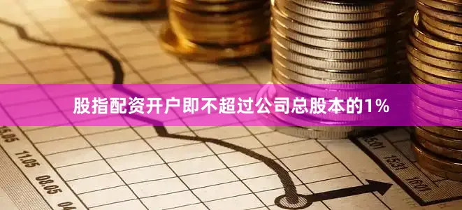 股指配资开户即不超过公司总股本的1%