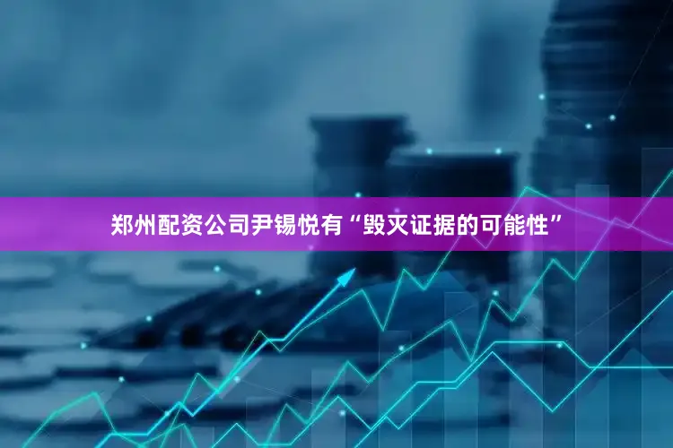 郑州配资公司尹锡悦有“毁灭证据的可能性”