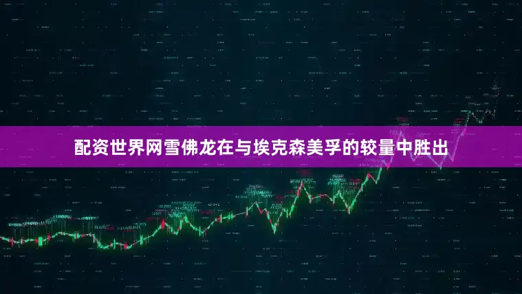 配资世界网雪佛龙在与埃克森美孚的较量中胜出