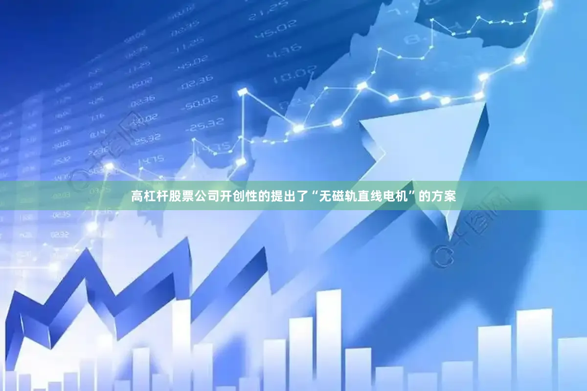 高杠杆股票公司开创性的提出了“无磁轨直线电机”的方案