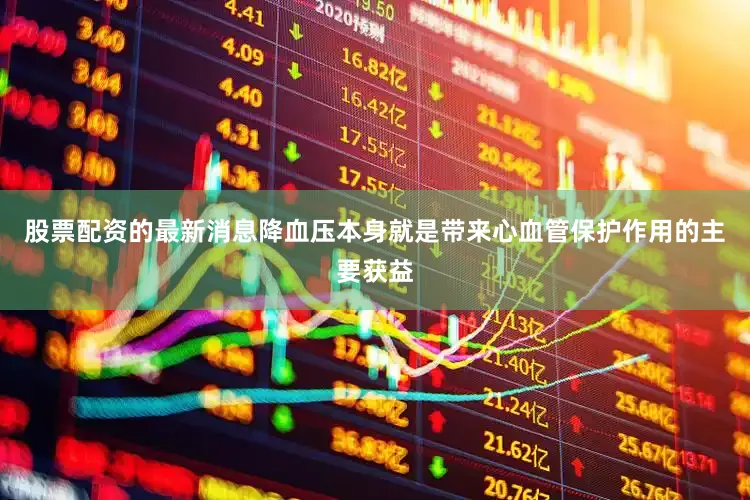 股票配资的最新消息降血压本身就是带来心血管保护作用的主要获益
