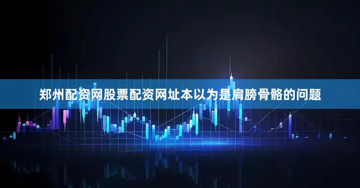郑州配资网股票配资网址本以为是肩膀骨骼的问题
