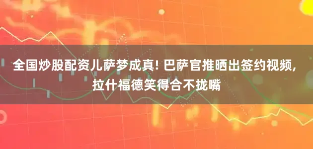 全国炒股配资儿萨梦成真! 巴萨官推晒出签约视频, 拉什福德笑得合不拢嘴
