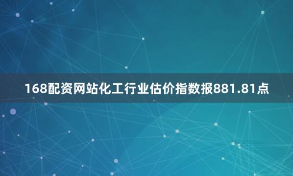 168配资网站　　化工行业估价指数报881.81点