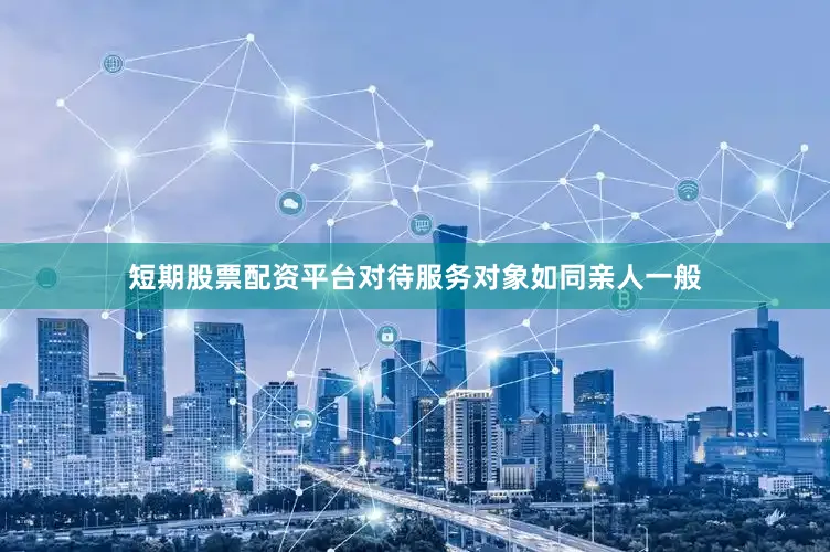短期股票配资平台对待服务对象如同亲人一般