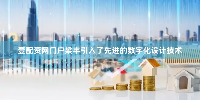 壹配资网门户梁丰引入了先进的数字化设计技术