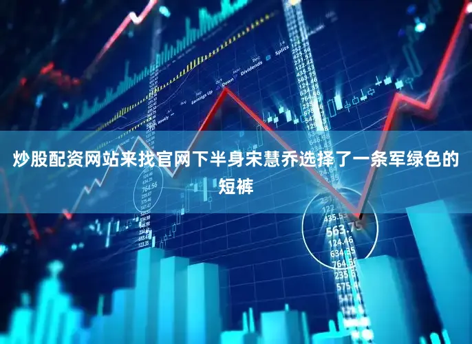炒股配资网站来找官网下半身宋慧乔选择了一条军绿色的短裤