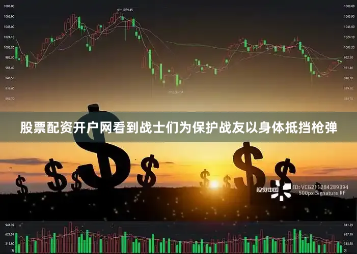 股票配资开户网看到战士们为保护战友以身体抵挡枪弹