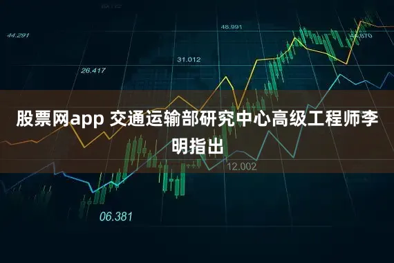 股票网app 交通运输部研究中心高级工程师李明指出