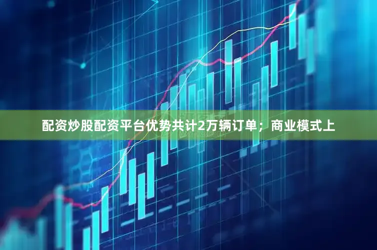 配资炒股配资平台优势共计2万辆订单；商业模式上