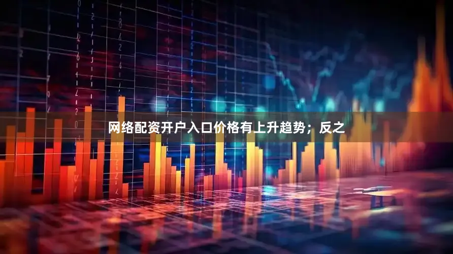 网络配资开户入口价格有上升趋势；反之