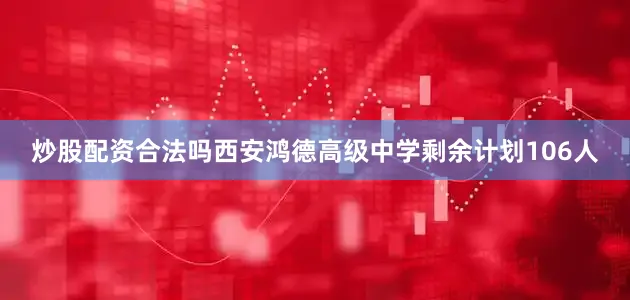 炒股配资合法吗西安鸿德高级中学剩余计划106人
