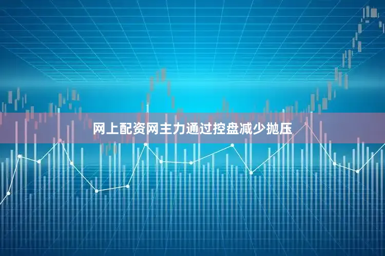 网上配资网主力通过控盘减少抛压