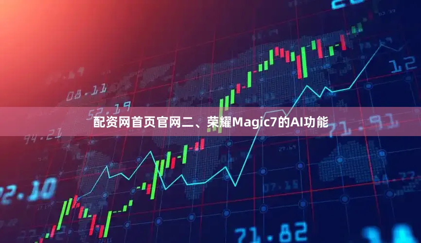 配资网首页官网二、荣耀Magic7的AI功能