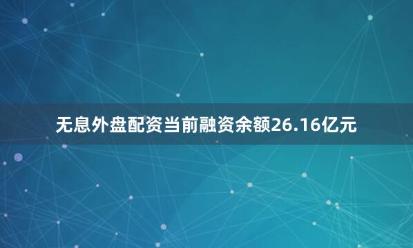 无息外盘配资当前融资余额26.16亿元