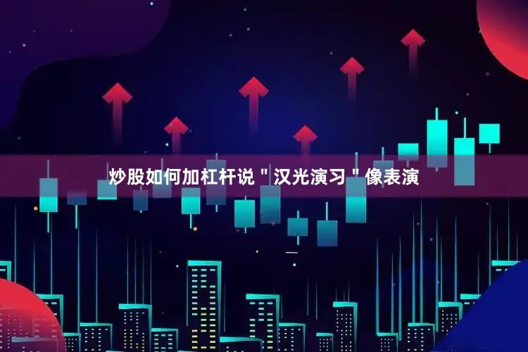 炒股如何加杠杆说＂汉光演习＂像表演