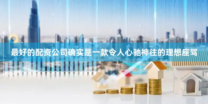 最好的配资公司确实是一款令人心驰神往的理想座驾